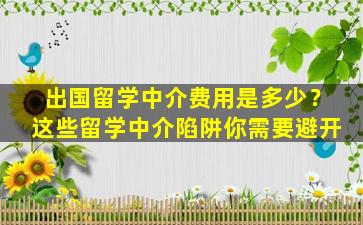 出国留学中介费用是多少？这些留学中介陷阱你需要避开