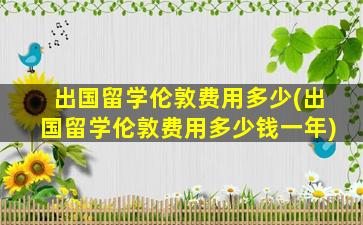 出国留学伦敦费用多少(出国留学伦敦费用多少钱一年)