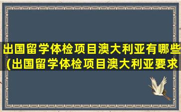 出国留学体检项目澳大利亚有哪些(出国留学体检项目澳大利亚要求)