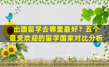 出国留学去哪里最好？五个最受欢迎的留学国家对比分析