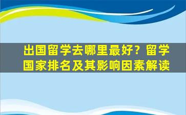 出国留学去哪里最好？留学国家排名及其影响因素解读