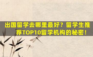 出国留学去哪里最好？留学生推荐TOP10留学机构的秘密！