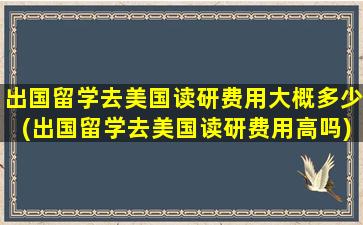 出国留学去美国读研费用大概多少(出国留学去美国读研费用高吗)