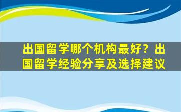 出国留学哪个机构最好？出国留学经验分享及选择建议