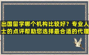 出国留学哪个机构比较好？专业人士的点评帮助您选择最合适的代理机构！