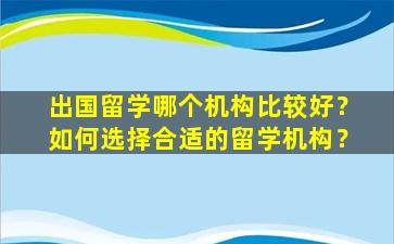 出国留学哪个机构比较好？如何选择合适的留学机构？