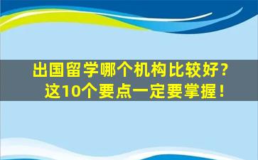 出国留学哪个机构比较好？这10个要点一定要掌握！