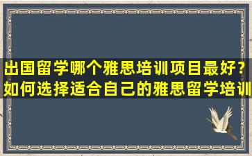 出国留学哪个雅思培训项目最好？如何选择适合自己的雅思留学培训机构