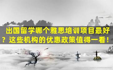 出国留学哪个雅思培训项目最好？这些机构的优惠政策值得一看！