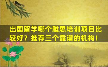 出国留学哪个雅思培训项目比较好？推荐三个靠谱的机构！