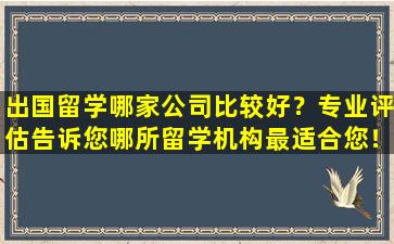 出国留学哪家公司比较好？专业评估告诉您哪所留学机构最适合您！