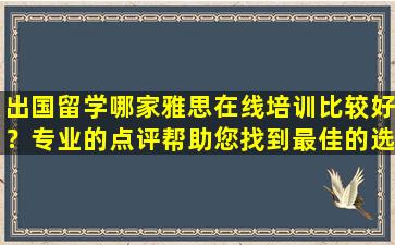 出国留学哪家雅思在线培训比较好？专业的点评帮助您找到最佳的选择！