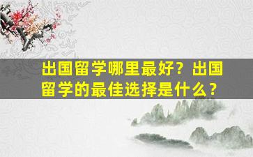 出国留学哪里最好？出国留学的最佳选择是什么？