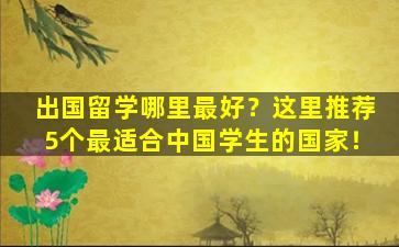 出国留学哪里最好？这里推荐5个最适合中国学生的国家！