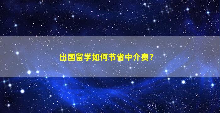 出国留学如何节省中介费？