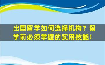 出国留学如何选择机构？留学前必须掌握的实用技能！