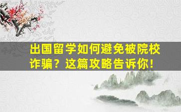 出国留学如何避免被院校诈骗？这篇攻略告诉你！