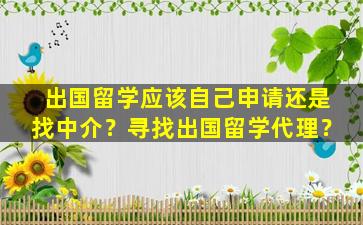 出国留学应该自己申请还是找中介？寻找出国留学代理？