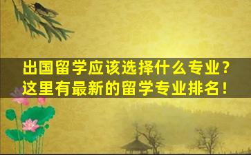 出国留学应该选择什么专业？这里有最新的留学专业排名！