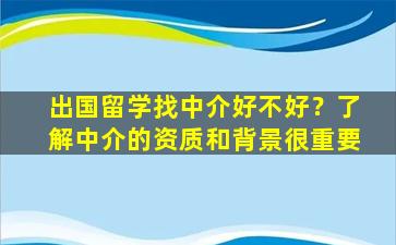 出国留学找中介好不好？了解中介的资质和背景很重要