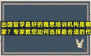 出国留学最好的雅思培训机构是哪家？专家教您如何选择最合适的代理机构