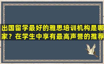 出国留学最好的雅思培训机构是哪家？在学生中享有最高声誉的推荐院校