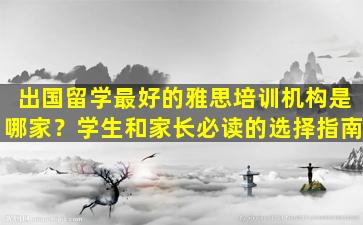 出国留学最好的雅思培训机构是哪家？学生和家长必读的选择指南