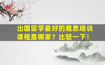 出国留学最好的雅思培训课程是哪家？比较一下！