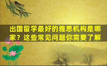 出国留学最好的雅思机构是哪家？这些常见问题你需要了解