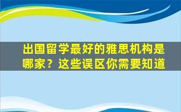 出国留学最好的雅思机构是哪家？这些误区你需要知道