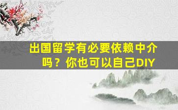 出国留学有必要依赖中介吗？你也可以自己DIY