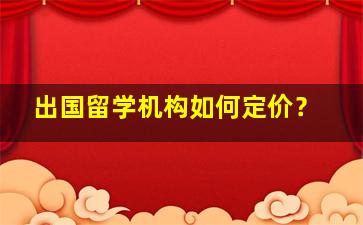 出国留学机构如何定价？