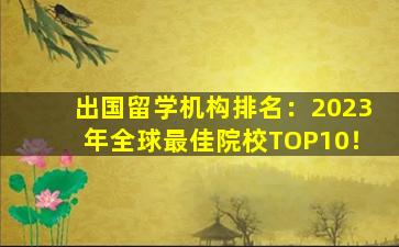 出国留学机构排名：2023年全球最佳院校TOP10！