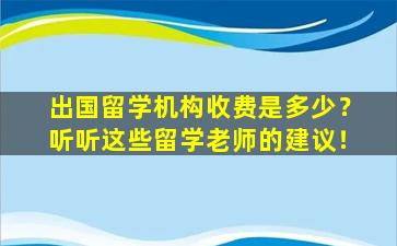 出国留学机构收费是多少？听听这些留学老师的建议！