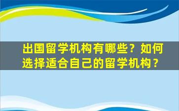 出国留学机构有哪些？如何选择适合自己的留学机构？