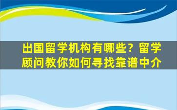 出国留学机构有哪些？留学顾问教你如何寻找靠谱中介