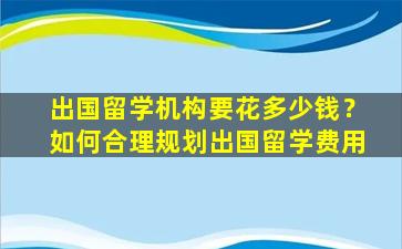 出国留学机构要花多少钱？如何合理规划出国留学费用