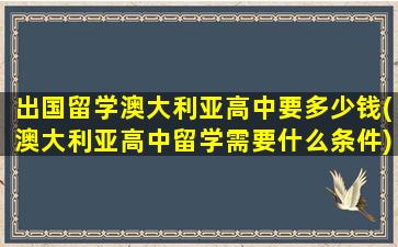 出国留学澳大利亚高中要多少钱(澳大利亚高中留学需要什么条件)