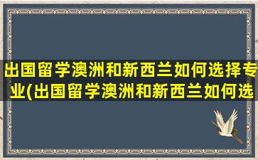 出国留学澳洲和新西兰如何选择专业(出国留学澳洲和新西兰如何选择学校)