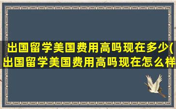 出国留学美国费用高吗现在多少(出国留学美国费用高吗现在怎么样)