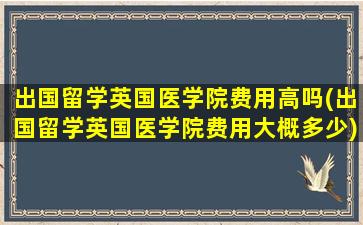 出国留学英国医学院费用高吗(出国留学英国医学院费用大概多少)