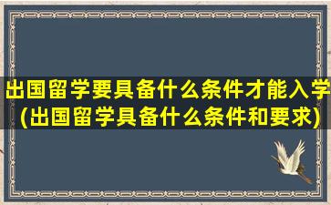 出国留学要具备什么条件才能入学(出国留学具备什么条件和要求)