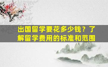 出国留学要花多少钱？了解留学费用的标准和范围