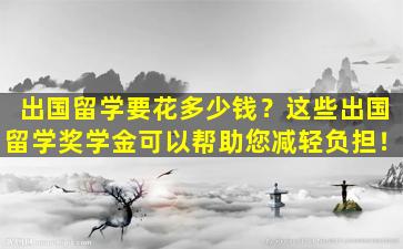 出国留学要花多少钱？这些出国留学奖学金可以帮助您减轻负担！