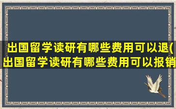 出国留学读研有哪些费用可以退(出国留学读研有哪些费用可以报销)