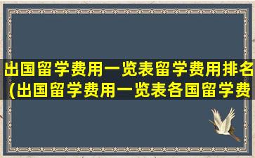 出国留学费用一览表留学费用排名(出国留学费用一览表各国留学费用汇总)