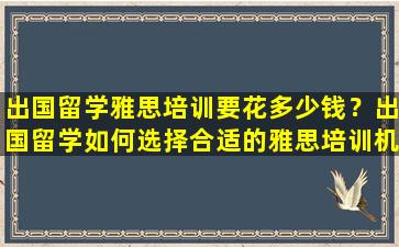 出国留学雅思培训要花多少钱？出国留学如何选择合适的雅思培训机构