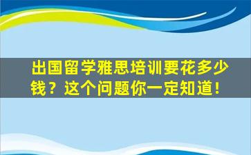 出国留学雅思培训要花多少钱？这个问题你一定知道！