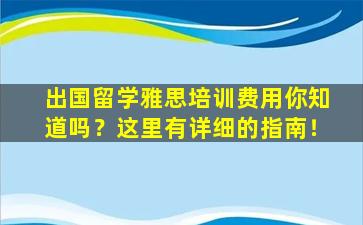 出国留学雅思培训费用你知道吗？这里有详细的指南！