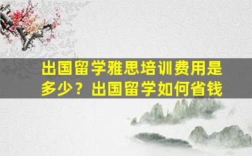 出国留学雅思培训费用是多少？出国留学如何省钱